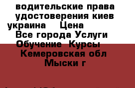 водительские права удостоверения киев украина  › Цена ­ 12 000 - Все города Услуги » Обучение. Курсы   . Кемеровская обл.,Мыски г.